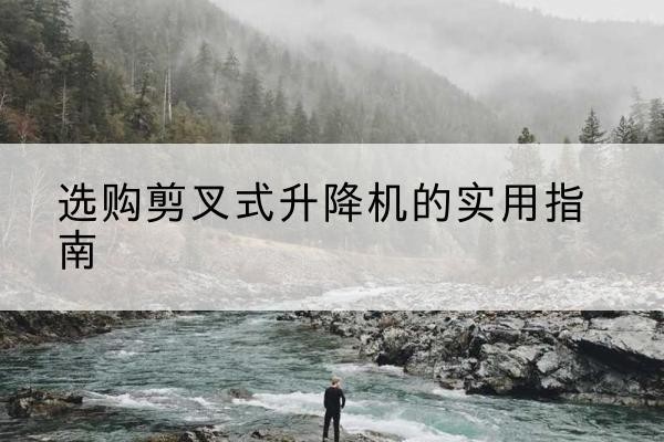保山剪叉式升降机怎么选-选购剪叉式升降机的实用指南