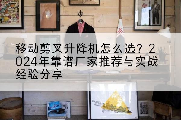 保山升降平台厂家推荐-移动剪叉升降机怎么选?2024年靠谱厂家推荐与实战经验分享