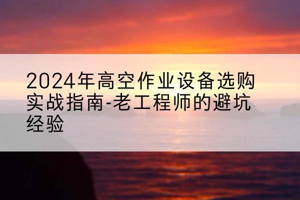 保山高空作业升降机厂家推荐-2024年高空作业设备选购实战指南-老工程师的避坑经验