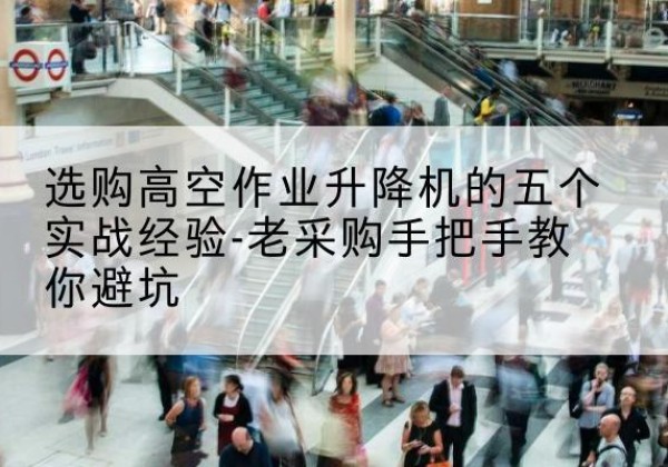 保山高空作业升降机厂家-选购高空作业升降机的五个实战经验-老采购手把手教你避坑