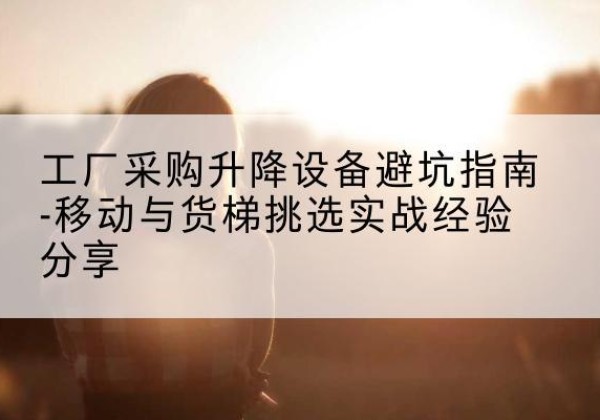 保山移动式升降机怎么选-工厂采购升降设备避坑指南-移动与货梯挑选实战经验分享