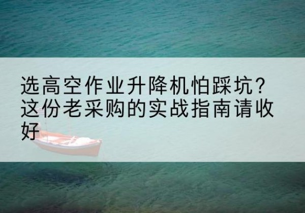 保山高空作业升降机厂家推荐-选高空作业升降机怕踩坑？这份老采购的实战指南请收好