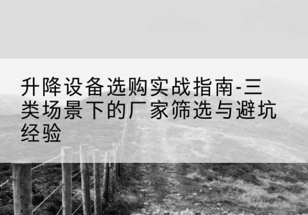 保山移动式升降机厂家推荐-升降设备选购实战指南-三类场景下的厂家筛选与避坑经验