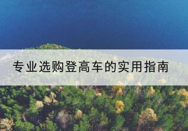 保山电动登高车厂家推荐-专业选购登高车的实用指南