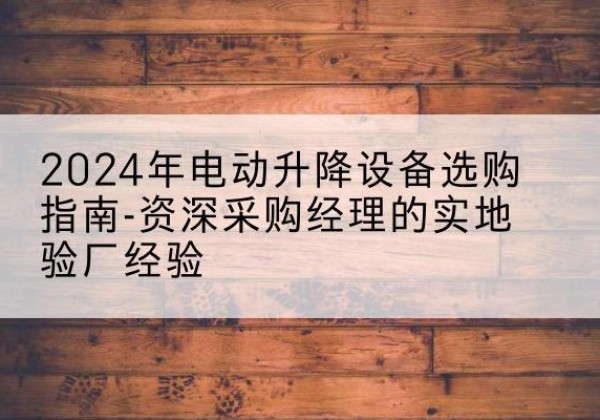 保山电动剪叉升降平台厂家-2024年电动升降设备选购指南-资深采购经理的实地验厂经验