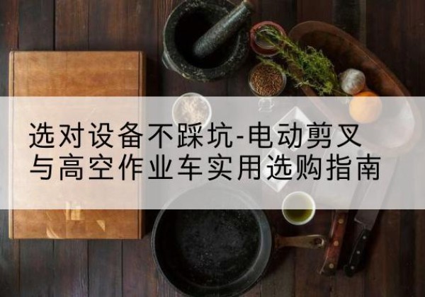 保山电动剪叉升降平台怎么选-选对设备不踩坑-电动剪叉与高空作业车实用选购指南