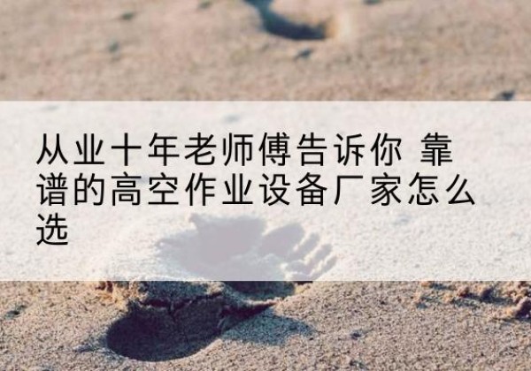 保山高空作业升降机厂家推荐-从业十年老师傅告诉你 靠谱的高空作业设备厂家怎么选
