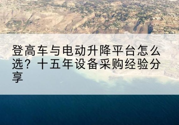 保山登高车厂家厂家-登高车与电动升降平台怎么选？十五年设备采购经验分享