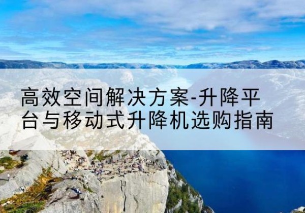 保山升降平台厂家-*空间解决方案-升降平台与移动式升降机选购指南