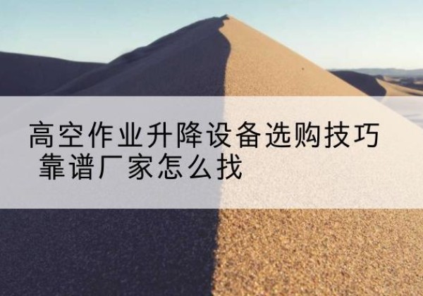 保山电动升降平台厂家推荐-高空作业升降设备选购技巧 靠谱厂家怎么找