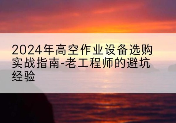 保山高空作业升降机厂家推荐-2024年高空作业设备选购实战指南-老工程师的避坑经验